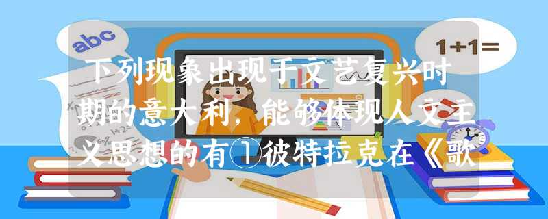 下列现象出现于文艺复兴时期的意大利,能够体现人文主义思想的有①彼特拉克在《歌集》中抒发对妻子真挚的爱情②许多富商建造的宅第带有美丽的花园和宽敞的阳台 下列现象出现于文艺复兴时期的意大利,能够体现人文主义思想的有①彼特拉克在《歌集》中抒发对妻子真挚的爱情②许多富商建造的宅第带有美丽的花园和宽敞的阳台