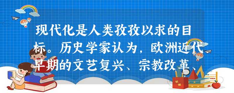 现代化是人类孜孜以求的目标。历史学家认为,欧洲近代早期的文艺复兴、宗教改革、科技革命与启蒙运动极大地促进了精神层面的现代化进程。这四场运动的共同之处 现代化是人类孜孜以求的目标。历史学家认为,欧洲近代早期的文艺复兴、宗教改革、科技革命与启蒙运动极大地促进了精神层面的现代化进程。这四场运动的共同之处