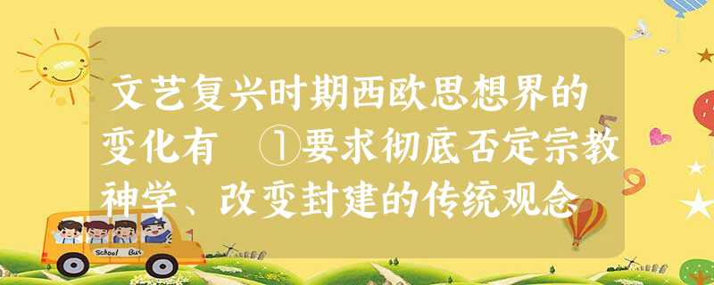 文艺复兴时期西欧思想界的变化有 ①要求彻底否定宗教神学、改变封建的传统观念 ②强调“人”的价值,追求个性解放、自由平等 ③攻击矛头对准封建社会里 文艺复兴时期西欧思想界的变化有 ①要求彻底否定宗教神学、改变封建的传统观念 ②强调“人”的价值,追求个性解放、自由平等 ③攻击矛头对准封建社会里