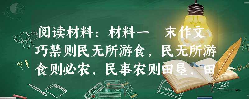 阅读材料:材料一 末作文巧禁则民无所游食,民无所游食则必农,民事农则田垦,田垦则粟多,粟多则国富。国富者兵强,兵强者战胜,战胜 阅读材料:材料一 末作文巧禁则民无所游食,民无所游食则必农,民事农则田垦,田垦则粟多,粟多则国富。国富者兵强,兵强者战胜,战胜