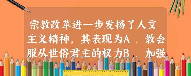 宗教改革进一步发扬了人文主义精神,其表现为A.教会服从世俗君主的权力B.加强对“异端”思想的打击C.肯定人的努力和现世成功D.建立政教合一的政权 宗教改革进一步发扬了人文主义精神,其表现为A.教会服从世俗君主的权力B.加强对“异端”思想的打击C.肯定人的努力和现世成功D.建立政教合一的政权