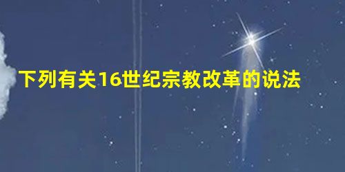 下列有关16世纪宗教改革的说法中,正确的是( )A.宗教改革运动与文艺复兴运动没有关联B.宗教改革运动受到所有世俗贵族的镇压C.宗教改革家与启蒙思想家都抨击宗 下列有关16世纪宗教改革的说法中,正确的是( )A.宗教改革运动与文艺复兴运动没有关联B.宗教改革运动受到所有世俗贵族的镇压C.宗教改革家与启蒙思想家都抨击宗
