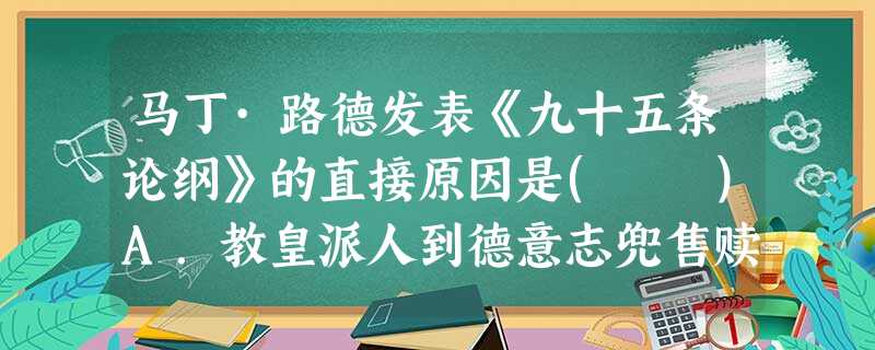 马丁·路德发表《九十五条论纲》的直接原因是( )A.教皇派人到德意志兜售赎罪券B.德意志四分五裂的局面阻碍了经济发展C.教会在德意志大肆搜刮财富D.马丁·路德 马丁·路德发表《九十五条论纲》的直接原因是( )A.教皇派人到德意志兜售赎罪券B.德意志四分五裂的局面阻碍了经济发展C.教会在德意志大肆搜刮财富D.马丁·路德
