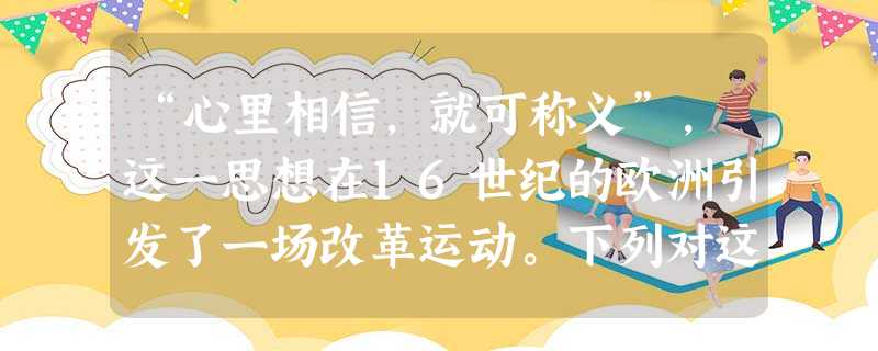 “心里相信,就可称义”,这一思想在16世纪的欧洲引发了一场改革运动。下列对这场运动的评述,不正确的是A.影响的社会阶层比文艺复兴运动广泛B.从心灵角度发展了人文 “心里相信,就可称义”,这一思想在16世纪的欧洲引发了一场改革运动。下列对这场运动的评述,不正确的是A.影响的社会阶层比文艺复兴运动广泛B.从心灵角度发展了人文