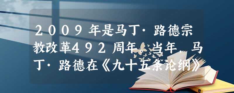 2009年是马丁·路德宗教改革492周年。当年,马丁·路德在《九十五条论纲》中阐述了基督徒有权读《圣经》和理解《圣经》,人人都可以直 2009年是马丁·路德宗教改革492周年。当年,马丁·路德在《九十五条论纲》中阐述了基督徒有权读《圣经》和理解《圣经》,人人都可以直