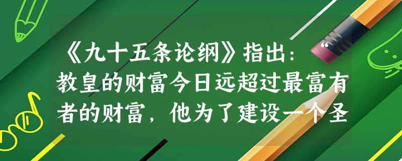 《九十五条论纲》指出:“教皇的财富今日远超过最富有者的财富,他为了建设一个圣彼得教堂,为何不用自己的钱,而要用贫穷信徒的钱呢?”材料反映作者的态度是A.认可教皇 《九十五条论纲》指出:“教皇的财富今日远超过最富有者的财富,他为了建设一个圣彼得教堂,为何不用自己的钱,而要用贫穷信徒的钱呢?”材料反映作者的态度是A.认可教皇