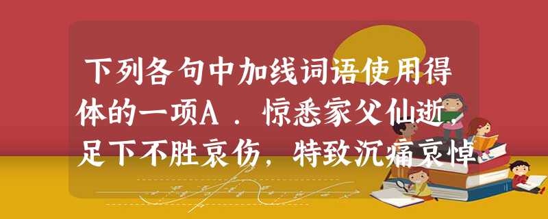 下列各句中加线词语使用得体的一项A.惊悉家父仙逝,足下不胜哀伤,特致沉痛哀悼。B.我在这个问题上请教了许多人,都得不到解决,于是不耻下问,向叶先生请 下列各句中加线词语使用得体的一项A.惊悉家父仙逝,足下不胜哀伤,特致沉痛哀悼。B.我在这个问题上请教了许多人,都得不到解决,于是不耻下问,向叶先生请