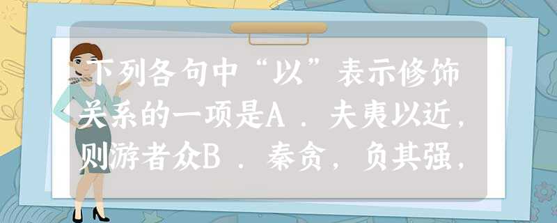 下列各句中“以”表示修饰关系的一项是A.夫夷以近,则游者众B.秦贪,负其强,以空言求璧C.余与四人拥火以入D.以其求思之深而无不在也 下列各句中“以”表示修饰关系的一项是A.夫夷以近,则游者众B.秦贪,负其强,以空言求璧C.余与四人拥火以入D.以其求思之深而无不在也