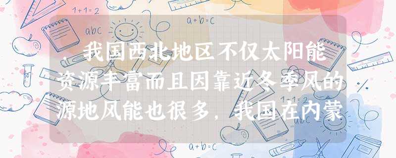 .我国西北地区不仅太阳能资源丰富而且因靠近冬季风的源地风能也很多,我国在内蒙古高原建风力发电厂的好处是①缓解当地能源资源的匮乏②充分利用当地的可再生能源③ .我国西北地区不仅太阳能资源丰富而且因靠近冬季风的源地风能也很多,我国在内蒙古高原建风力发电厂的好处是①缓解当地能源资源的匮乏②充分利用当地的可再生能源③