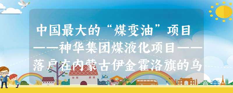 中国最大的“煤变油”项目——神华集团煤液化项目——落户在内蒙古伊金霍洛旗的乌兰木伦镇。这是中国产煤区能源转换的重点示范工程。“煤变油”,本质上是煤炭液化技术,即 中国最大的“煤变油”项目——神华集团煤液化项目——落户在内蒙古伊金霍洛旗的乌兰木伦镇。这是中国产煤区能源转换的重点示范工程。“煤变油”,本质上是煤炭液化技术,即
