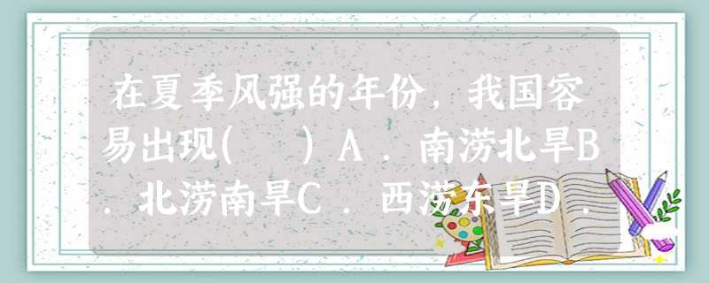 在夏季风强的年份,我国容易出现( )A.南涝北旱B.北涝南旱C.西涝东旱D.东涝西旱 在夏季风强的年份,我国容易出现( )A.南涝北旱B.北涝南旱C.西涝东旱D.东涝西旱