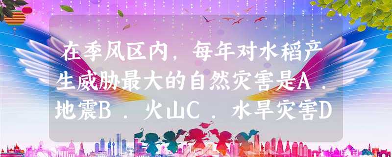 在季风区内,每年对水稻产生威胁最大的自然灾害是A.地震B.火山C.水旱灾害D.台风 在季风区内,每年对水稻产生威胁最大的自然灾害是A.地震B.火山C.水旱灾害D.台风