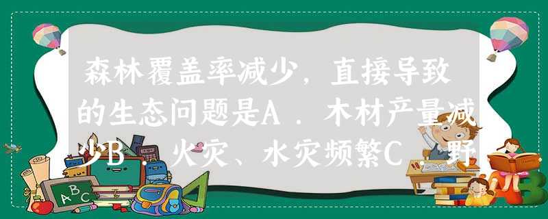 森林覆盖率减少,直接导致的生态问题是A.木材产量减少B.火灾、水灾频繁C.野生动植物数量减少,珍稀动物种类濒临灭绝D.不利于森林更新 森林覆盖率减少,直接导致的生态问题是A.木材产量减少B.火灾、水灾频繁C.野生动植物数量减少,珍稀动物种类濒临灭绝D.不利于森林更新