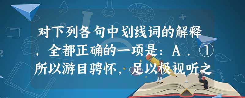 对下列各句中划线词的解释,全都正确的一项是:A.①所以游目骋怀,足以极视听之娱,信可乐也 (相信)②斥鴳笑之曰:“彼且奚适也?”B.①故九万里, 对下列各句中划线词的解释,全都正确的一项是:A.①所以游目骋怀,足以极视听之娱,信可乐也 (相信)②斥鴳笑之曰:“彼且奚适也?”B.①故九万里,