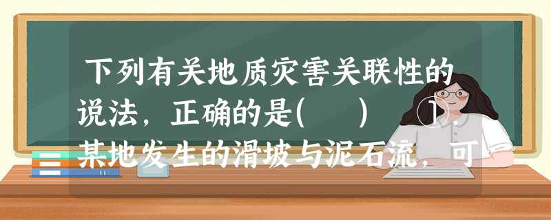 下列有关地质灾害关联性的说法,正确的是( ) ①.某地发生的滑坡与泥石流,可能与当地发生的地震有关②.某地发生的滑坡与泥石流,一定与地震的发生有关③.一 下列有关地质灾害关联性的说法,正确的是( ) ①.某地发生的滑坡与泥石流,可能与当地发生的地震有关②.某地发生的滑坡与泥石流,一定与地震的发生有关③.一