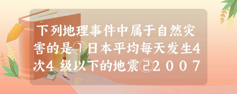 下列地理事件中属于自然灾害的是①日本平均每天发生4次4级以下的地震②2007年3月4日强风暴潮袭击渤海湾③“飞蝗蔽日,食货至尽,民大饥相食”④200 下列地理事件中属于自然灾害的是①日本平均每天发生4次4级以下的地震②2007年3月4日强风暴潮袭击渤海湾③“飞蝗蔽日,食货至尽,民大饥相食”④200