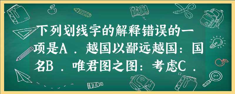 下列划线字的解释错误的一项是A.越国以鄙远越国:国名B.唯君图之图:考虑C.乘彼垝垣垝垣:倒塌的垣墙D.进兵北略地北:向北方 下列划线字的解释错误的一项是A.越国以鄙远越国:国名B.唯君图之图:考虑C.乘彼垝垣垝垣:倒塌的垣墙D.进兵北略地北:向北方