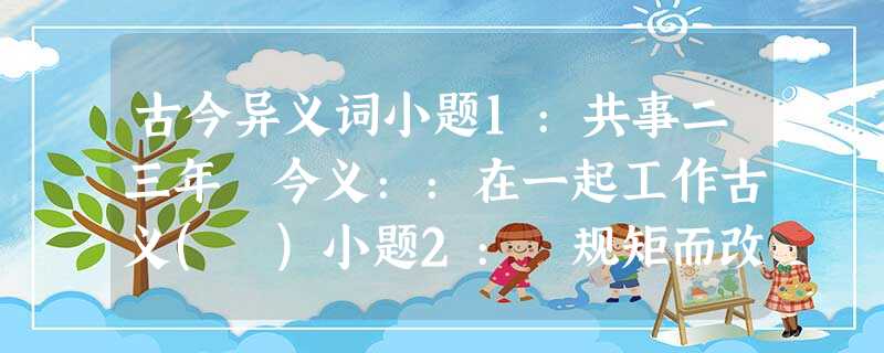 古今异义词小题1:共事二三年 今义::在一起工作古义( )小题2:偭规矩而改错今义 : 改正错误古义( ) 古今异义词小题1:共事二三年 今义::在一起工作古义( )小题2:偭规矩而改错今义 : 改正错误古义( )