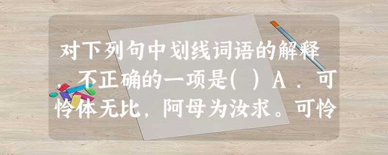 对下列句中划线词语的解释,不正确的一项是()A.可怜体无比,阿母为汝求。可怜:可爱。B.今已二十七,卿可去成婚。成婚:定好婚期。C.自可断来信,徐徐更谓之。来信 对下列句中划线词语的解释,不正确的一项是()A.可怜体无比,阿母为汝求。可怜:可爱。B.今已二十七,卿可去成婚。成婚:定好婚期。C.自可断来信,徐徐更谓之。来信
