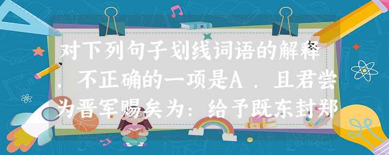 对下列句子划线词语的解释,不正确的一项是A.且君尝为晋军赐矣为:给予既东封郑,又欲肆其西封肆:延伸,扩张B.失其所与,不知与:结交,亲附秦王必说见臣说:同“ 对下列句子划线词语的解释,不正确的一项是A.且君尝为晋军赐矣为:给予既东封郑,又欲肆其西封肆:延伸,扩张B.失其所与,不知与:结交,亲附秦王必说见臣说:同“