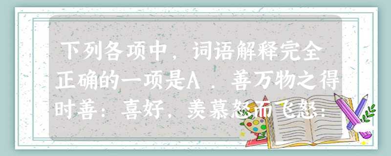 下列各项中,词语解释完全正确的一项是A.善万物之得时善:喜好,羡慕怒而飞怒:愤怒B.胜友如云胜友:才华出众的友人穷且益坚穷:穷困C.非矫厉所得矫厉:造作勉强 下列各项中,词语解释完全正确的一项是A.善万物之得时善:喜好,羡慕怒而飞怒:愤怒B.胜友如云胜友:才华出众的友人穷且益坚穷:穷困C.非矫厉所得矫厉:造作勉强