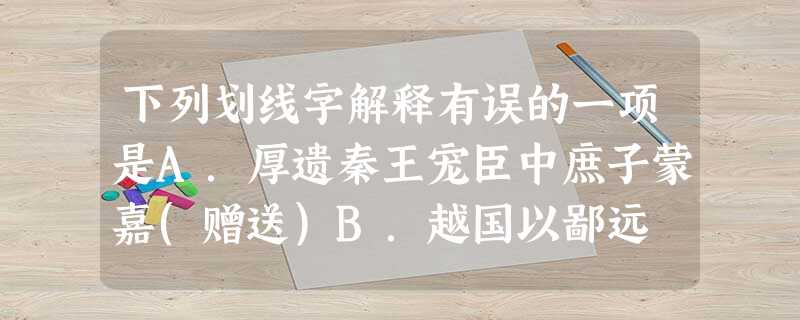 下列划线字解释有误的一项是A.厚遗秦王宠臣中庶子蒙嘉(赠送)B.越国以鄙远 C.旦日不可不蚤自来谢项王D.因人之力而敝之 下列划线字解释有误的一项是A.厚遗秦王宠臣中庶子蒙嘉(赠送)B.越国以鄙远 C.旦日不可不蚤自来谢项王D.因人之力而敝之