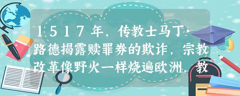 1517年,传教士马丁·路德揭露赎罪券的欺诈,宗教改革像野火一样烧遍欧洲,教徒自读《圣经》,直接跟上帝交谈,不要教会做中介。材料反映了这场宗教改革A.主张废除宗 1517年,传教士马丁·路德揭露赎罪券的欺诈,宗教改革像野火一样烧遍欧洲,教徒自读《圣经》,直接跟上帝交谈,不要教会做中介。材料反映了这场宗教改革A.主张废除宗