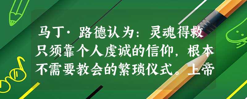 马丁·路德认为:灵魂得救只须靠个人虔诚的信仰,根本不需要教会的繁琐仪式。上帝的恩典是上帝给人的礼物,只有上帝才能赦免罪人。信徒得救不靠行为,全凭信仰。要得救上天 马丁·路德认为:灵魂得救只须靠个人虔诚的信仰,根本不需要教会的繁琐仪式。上帝的恩典是上帝给人的礼物,只有上帝才能赦免罪人。信徒得救不靠行为,全凭信仰。要得救上天