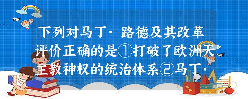 下列对马丁·路德及其改革评价正确的是①打破了欧洲天主教神权的统治体系②马丁·路德反对农民起义,表现了其阶级的局限性③揭开了欧洲宗教改革的序幕④使得德意志成了宗教 下列对马丁·路德及其改革评价正确的是①打破了欧洲天主教神权的统治体系②马丁·路德反对农民起义,表现了其阶级的局限性③揭开了欧洲宗教改革的序幕④使得德意志成了宗教