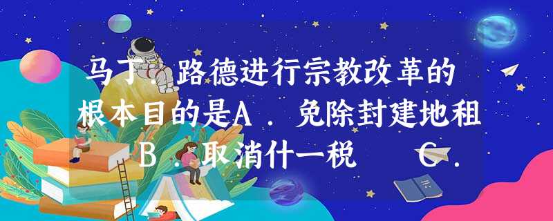 马丁.路德进行宗教改革的根本目的是A.免除封建地租 B.取消什一税 C.反对出售免罪符 D.建立适应本阶级需要的新教会 马丁.路德进行宗教改革的根本目的是A.免除封建地租 B.取消什一税 C.反对出售免罪符 D.建立适应本阶级需要的新教会