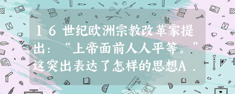 16世纪欧洲宗教改革家提出:“上帝面前人人平等。”这突出表达了怎样的思想A.尊崇上帝的伟大B.摆脱宗教的束缚C.宣扬民主的思想D.反对教会的权威 16世纪欧洲宗教改革家提出:“上帝面前人人平等。”这突出表达了怎样的思想A.尊崇上帝的伟大B.摆脱宗教的束缚C.宣扬民主的思想D.反对教会的权威