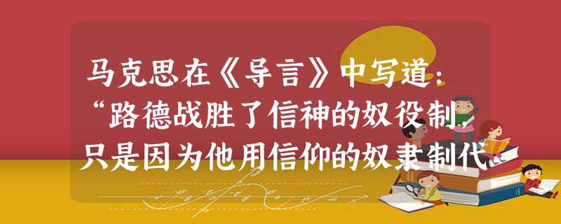 马克思在《导言》中写道:“路德战胜了信神的奴役制,只是因为他用信仰的奴隶制代替了它。”“信仰的奴隶制”是指A.人皆僧侣B.因行称 马克思在《导言》中写道:“路德战胜了信神的奴役制,只是因为他用信仰的奴隶制代替了它。”“信仰的奴隶制”是指A.人皆僧侣B.因行称