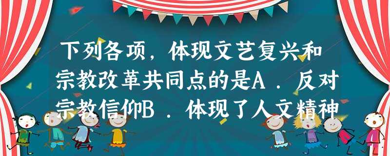 下列各项,体现文艺复兴和宗教改革共同点的是A.反对宗教信仰B.体现了人文精神C.否定教皇权威D.矛头指向封建专制制度 下列各项,体现文艺复兴和宗教改革共同点的是A.反对宗教信仰B.体现了人文精神C.否定教皇权威D.矛头指向封建专制制度
