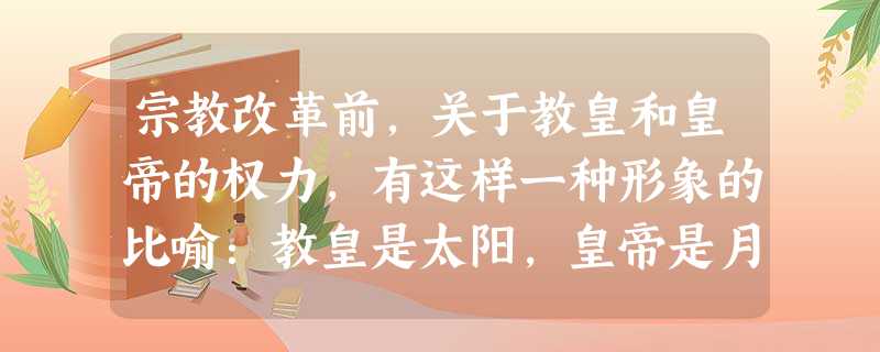 宗教改革前,关于教皇和皇帝的权力,有这样一种形象的比喻:教皇是太阳,皇帝是月亮;宗教改革后,人们换了一种说法:上帝的归上帝,恺撒的归恺撒。这种 宗教改革前,关于教皇和皇帝的权力,有这样一种形象的比喻:教皇是太阳,皇帝是月亮;宗教改革后,人们换了一种说法:上帝的归上帝,恺撒的归恺撒。这种