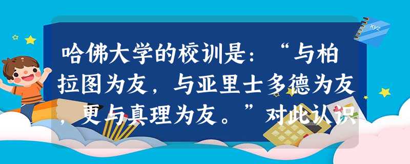 哈佛大学的校训是:“与柏拉图为友,与亚里士多德为友,更与真理为友。”对此认识不正确的是A.重视传统,尤其以柏拉图.亚里士多德为代表的人文理性传统B.强调追求真理 哈佛大学的校训是:“与柏拉图为友,与亚里士多德为友,更与真理为友。”对此认识不正确的是A.重视传统,尤其以柏拉图.亚里士多德为代表的人文理性传统B.强调追求真理