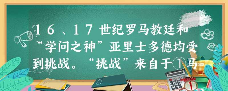 16、17世纪罗马教廷和“学问之神”亚里士多德均受到挑战。“挑战”来自于①马丁·路德倡导“因信称义”②英国国教成为 16、17世纪罗马教廷和“学问之神”亚里士多德均受到挑战。“挑战”来自于①马丁·路德倡导“因信称义”②英国国教成为