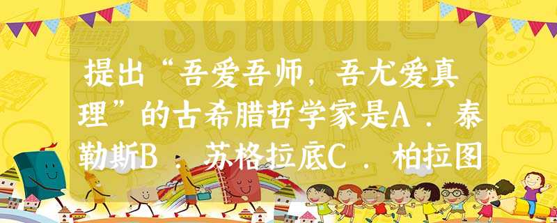 提出“吾爱吾师,吾尤爱真理”的古希腊哲学家是A.泰勒斯B.苏格拉底C.柏拉图D.亚里士多德 提出“吾爱吾师,吾尤爱真理”的古希腊哲学家是A.泰勒斯B.苏格拉底C.柏拉图D.亚里士多德