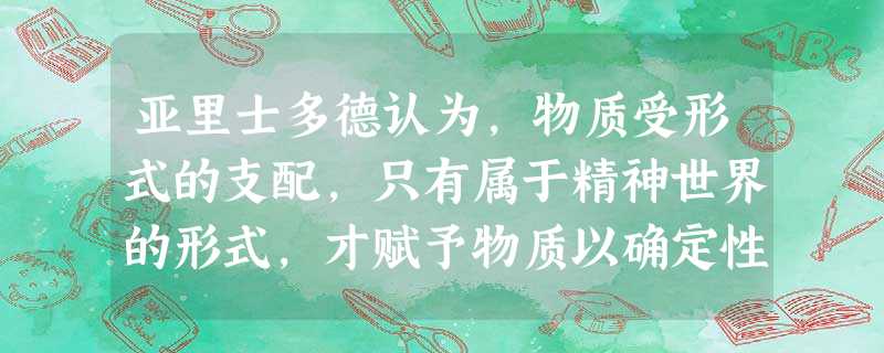 亚里士多德认为,物质受形式的支配,只有属于精神世界的形式,才赋予物质以确定性和现实性。这种观点 亚里士多德认为,物质受形式的支配,只有属于精神世界的形式,才赋予物质以确定性和现实性。这种观点