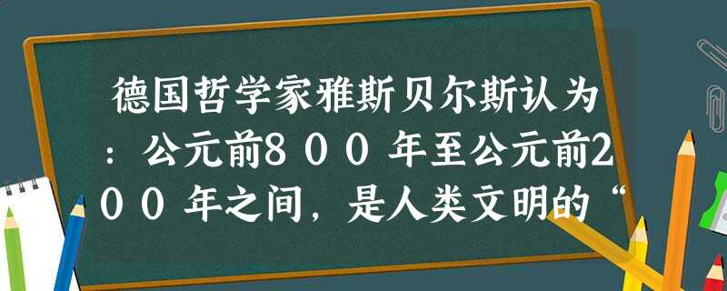 德国哲学家雅斯贝尔斯认为:公元前800年至公元前200年之间,是人类文明的“轴心时代”,各个文明都出现了伟大的精神导师。这一时期文化巨人迭出,其中孔 德国哲学家雅斯贝尔斯认为:公元前800年至公元前200年之间,是人类文明的“轴心时代”,各个文明都出现了伟大的精神导师。这一时期文化巨人迭出,其中孔