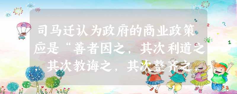 司马迁认为政府的商业政策应是“善者因之,其次利道之,其次教诲之,其次整齐之,最下者与之争”。由此可见他主张( )A.商业发展应顺其自然B.工商皆本C.应取消商 司马迁认为政府的商业政策应是“善者因之,其次利道之,其次教诲之,其次整齐之,最下者与之争”。由此可见他主张( )A.商业发展应顺其自然B.工商皆本C.应取消商