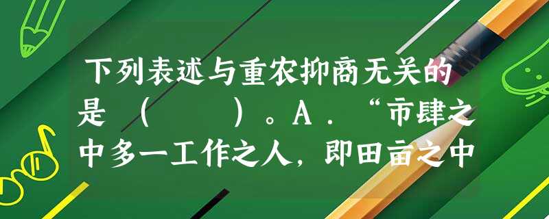 下列表述与重农抑商无关的是 ( )。A.“市肆之中多一工作之人,即田亩之中少一耕稼之人”B.“商人大量买田置地,购置产业”C.“镇上佣工,皆聚四方无籍游徒,每 下列表述与重农抑商无关的是 ( )。A.“市肆之中多一工作之人,即田亩之中少一耕稼之人”B.“商人大量买田置地,购置产业”C.“镇上佣工,皆聚四方无籍游徒,每
