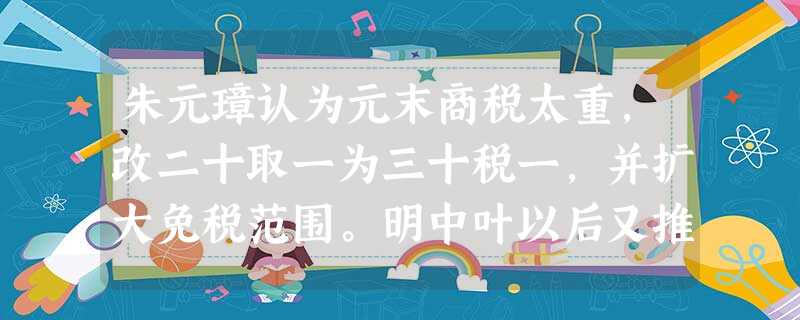 朱元璋认为元末商税太重,改二十取一为三十税一,并扩大免税范围。明中叶以后又推行两项政策,一是嘉靖八年(1530)轮班匠制度的取消;二是万历九年(1581)“一条 朱元璋认为元末商税太重,改二十取一为三十税一,并扩大免税范围。明中叶以后又推行两项政策,一是嘉靖八年(1530)轮班匠制度的取消;二是万历九年(1581)“一条