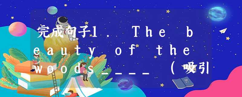 完成句子1. The beauty of the woods____ (吸引了游客).2.____ (那就是为什么)they are called 完成句子1. The beauty of the woods____ (吸引了游客).2.____ (那就是为什么)they are called