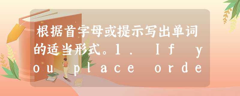 根据首字母或提示写出单词的适当形式。1. If you place orders now, we would give you a 5% d 根据首字母或提示写出单词的适当形式。1. If you place orders now, we would give you a 5% d