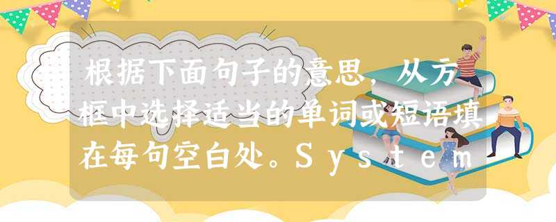 根据下面句子的意思,从方框中选择适当的单词或短语填在每句空白处。Systemviolentscene/sightarriv 根据下面句子的意思,从方框中选择适当的单词或短语填在每句空白处。Systemviolentscene/sightarriv