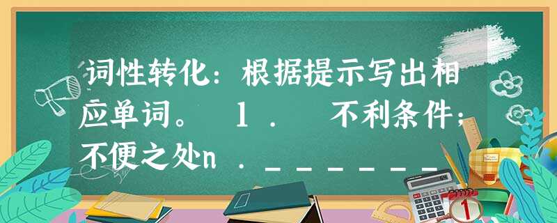 词性转化:根据提示写出相应单词。 1. 不利条件;不便之处n.______ 有利条件;优势n.______ 2. 毕业vi.______ 毕 词性转化:根据提示写出相应单词。 1. 不利条件;不便之处n.______ 有利条件;优势n.______ 2. 毕业vi.______ 毕