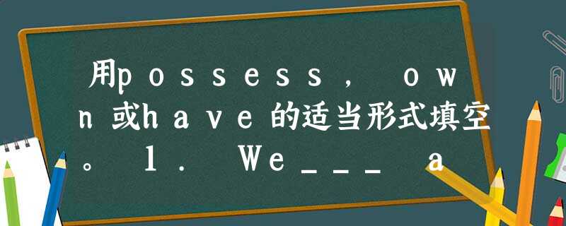 用possess, own或have的适当形式填空。 1. We___ a dinner party on for tomorrow evening. 用possess, own或have的适当形式填空。 1. We___ a dinner party on for tomorrow evening.