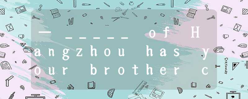 — _____ of Hangzhou has your brother covered since he came here? — About h — _____ of Hangzhou has your brother covered since he came here? — About h