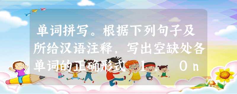 单词拼写。根据下列句子及所给汉语注释,写出空缺处各单词的正确形式 1. On _______ (平均), people wh 单词拼写。根据下列句子及所给汉语注释,写出空缺处各单词的正确形式 1. On _______ (平均), people wh