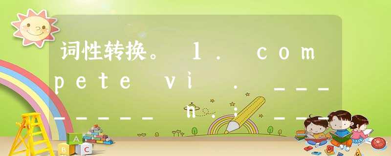 词性转换。 1. compete vi . ________ n.; ________ n.; ________ adj. 2. regul 词性转换。 1. compete vi . ________ n.; ________ n.; ________ adj. 2. regul